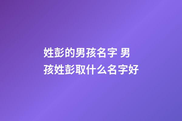 姓彭的男孩名字 男孩姓彭取什么名字好